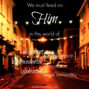 We must feed on Him in this world of abundant self-indulgence, unprecedented tolerance, and celebrated sexual imorality